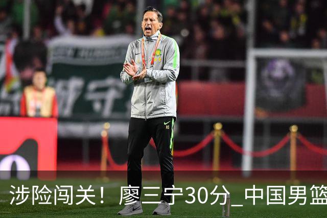 涉险闯关！廖三宁30分 中国男篮4人得分上双淘汰沙特闯入亚运4强